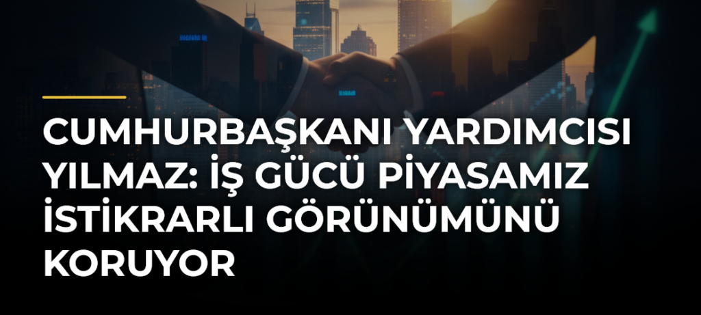 Cumhurbaşkanı Yardımcısı Yılmaz: İş gücü piyasamız istikrarlı görünümünü koruyor