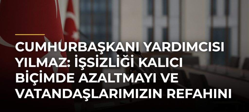 Cumhurbaşkanı Yardımcısı Yılmaz: İşsizliği kalıcı biçimde azaltmayı ve vatandaşlarımızın refahını artırmayı hedefliyoruz