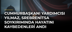 Cumhurbaşkanı Yardımcısı Yılmaz, Srebrenitsa Soykırımında hayatını kaybedenleri andı
