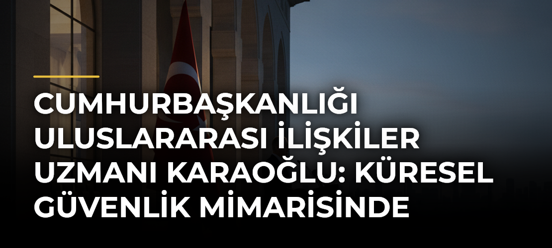 Cumhurbaşkanlığı Uluslararası İlişkiler Uzmanı Karaoğlu: Küresel güvenlik mimarisinde Türkiye'nin rolü çok çok önemli