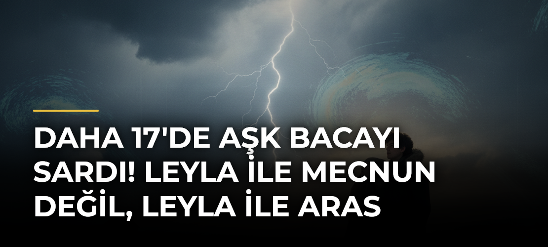 Daha 17'de Aşk Bacayı Sardı! Leyla ile Mecnun Değil, Leyla ile Aras