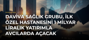 Daviva Sağlık Grubu, ilk özel hastanesini 1 milyar liralık yatırımla Avcılarda açacak