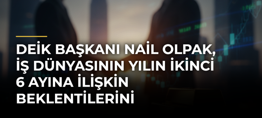 DEİK Başkanı Nail Olpak, iş dünyasının yılın ikinci 6 ayına ilişkin beklentilerini değerlendirdi