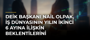 DEİK Başkanı Nail Olpak, iş dünyasının yılın ikinci 6 ayına ilişkin beklentilerini değerlendirdi