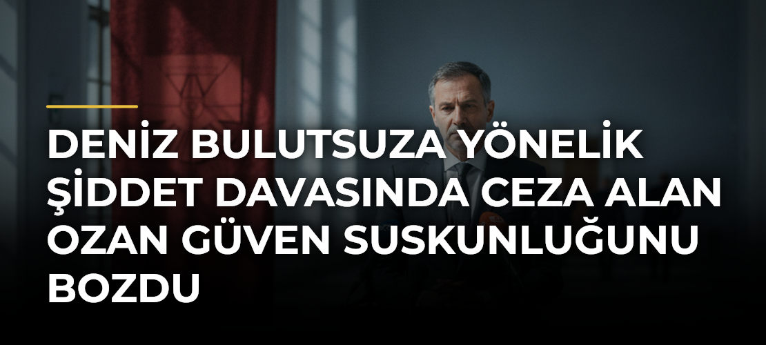 Deniz Bulutsuza Yönelik Şiddet Davasında Ceza Alan Ozan Güven Suskunluğunu Bozdu