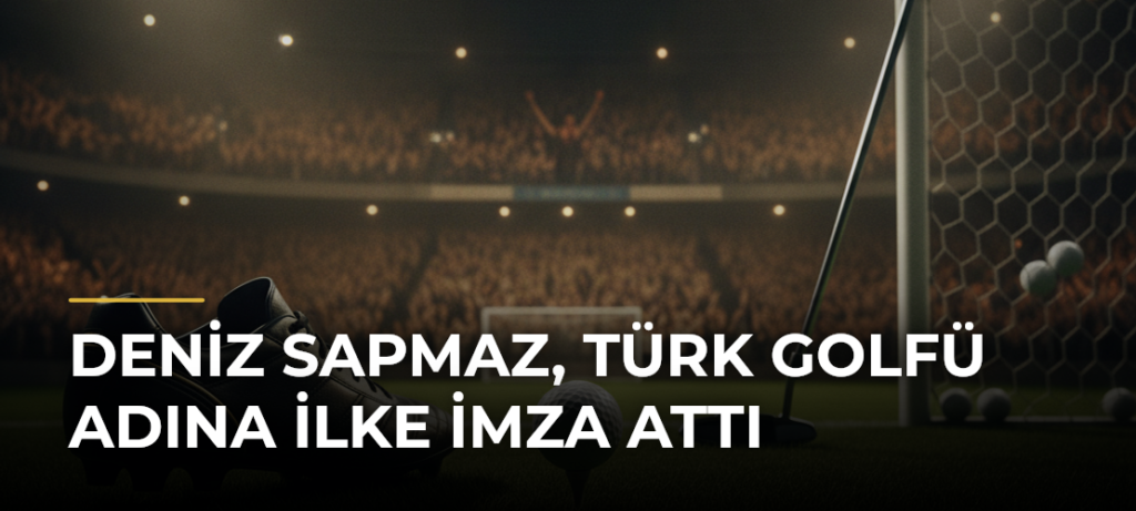 Deniz Sapmaz, Türk golfü adına ilke imza attı