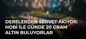 Derelerden servet akıyor: Hobi ile günde 20 gram altın buluyorlar