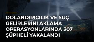 Dolandırıcılık ve suç gelirlerini aklama operasyonlarında 307 şüpheli yakalandı