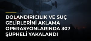 Dolandırıcılık ve suç gelirlerini aklama operasyonlarında 307 şüpheli yakalandı