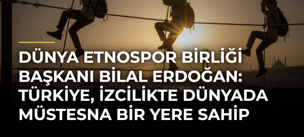 Dünya Etnospor Birliği Başkanı Bilal Erdoğan: Türkiye, izcilikte dünyada müstesna bir yere sahip