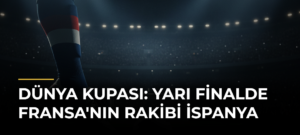 Dünya Kupası: Yarı Finalde Fransa’nın Rakibi İspanya