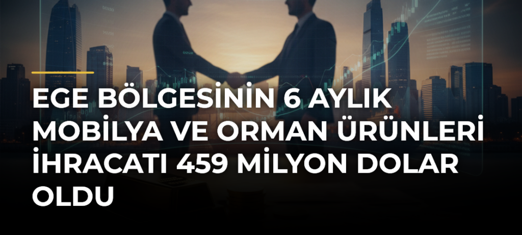 Ege bölgesinin 6 aylık mobilya ve orman ürünleri ihracatı 459 milyon dolar oldu