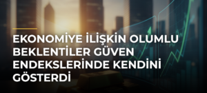 Ekonomiye İlişkin Olumlu Beklentiler Güven Endekslerinde Kendini Gösterdi