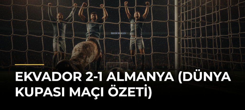 Ekvador 2-1 Almanya (Dünya Kupası maçı özeti)