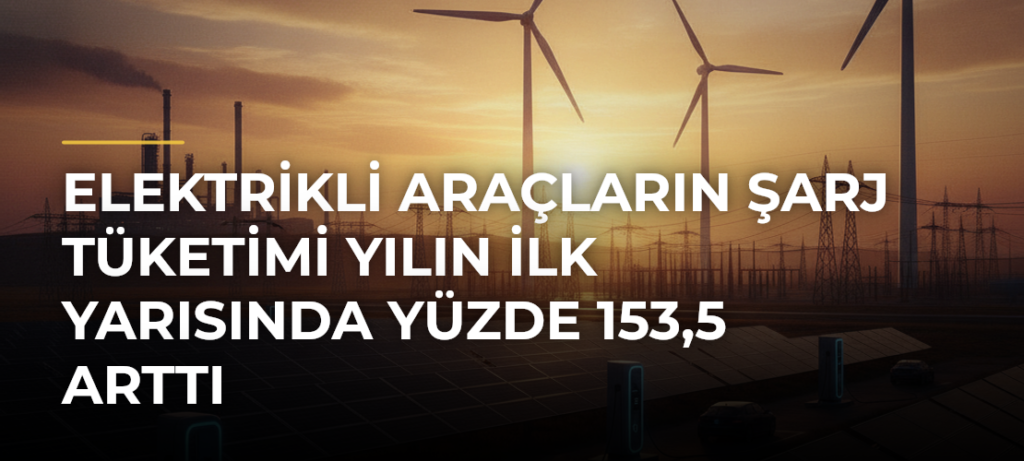 Elektrikli Araçların Şarj Tüketimi Yılın İlk Yarısında Yüzde 153,5 Arttı