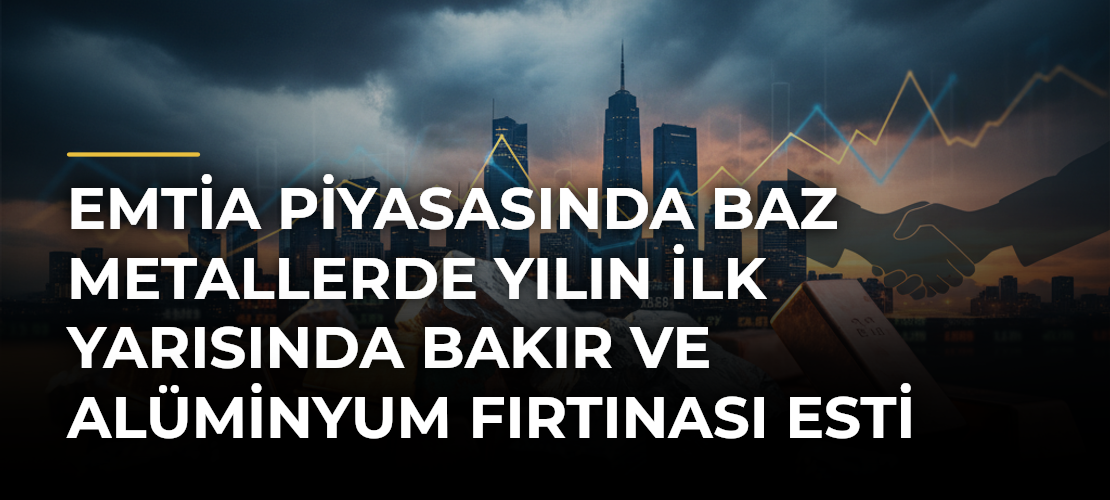 Emtia piyasasında baz metallerde yılın ilk yarısında bakır ve alüminyum fırtınası esti