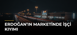 Erdoğan’ın marketinde işçi kıyımı
