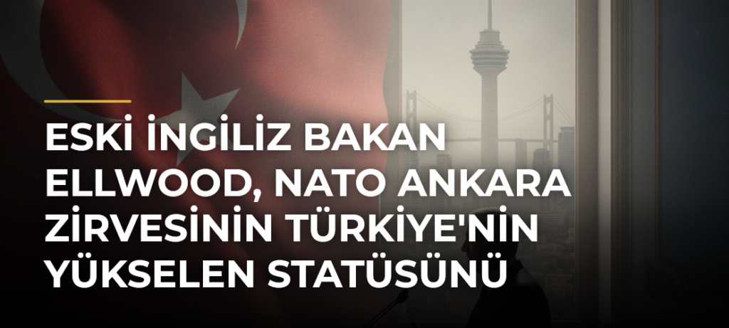 Eski İngiliz Bakan Ellwood, NATO Ankara Zirvesinin Türkiye’nin Yükselen Statüsünü Gösterdi