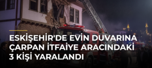Eskişehir’de evin duvarına çarpan itfaiye aracındaki 3 kişi yaralandı