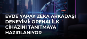 Evde yapay zeka arkadaşı deneyimi: OpenAI ilk cihazını tanıtmaya hazırlanıyor