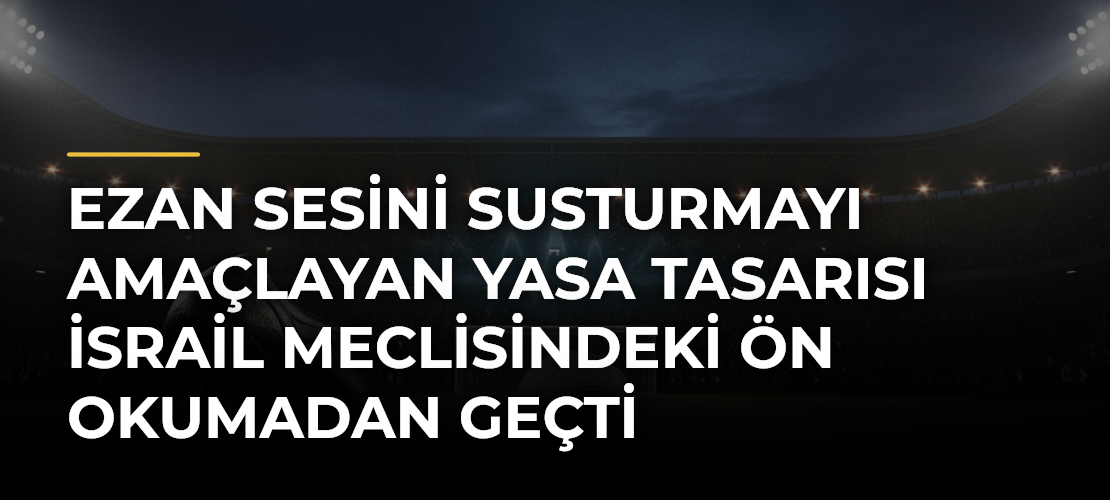 Ezan sesini susturmayı amaçlayan yasa tasarısı İsrail Meclisindeki ön okumadan geçti