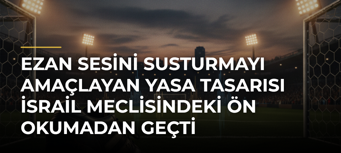 Ezan sesini susturmayı amaçlayan yasa tasarısı İsrail Meclisindeki ön okumadan geçti - Mirat Haber