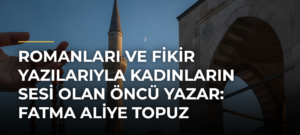 Romanları ve fikir yazılarıyla kadınların sesi olan öncü yazar: Fatma Aliye Topuz