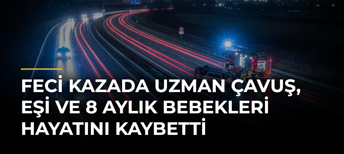 Feci kazada uzman çavuş, eşi ve 8 aylık bebekleri hayatını kaybetti