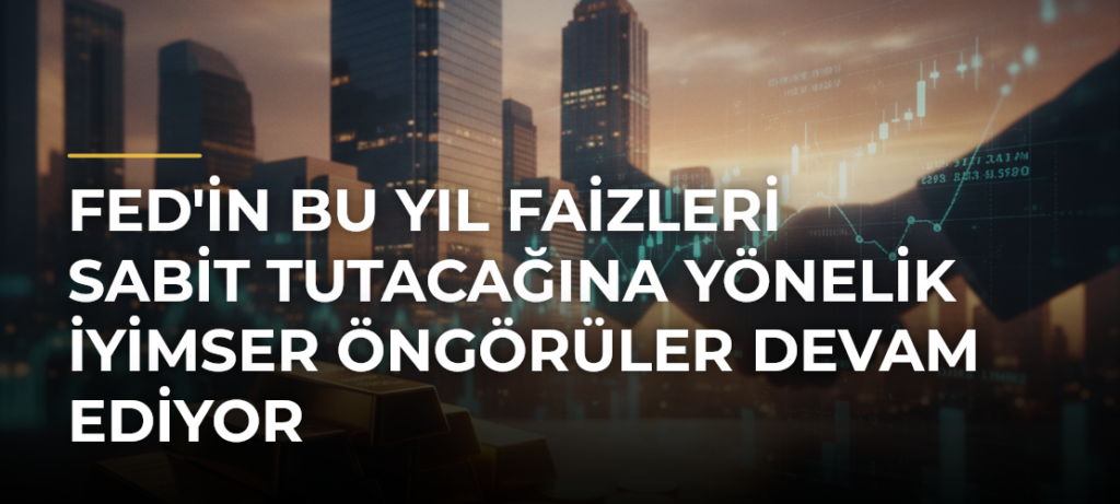 Fed’in bu yıl faizleri sabit tutacağına yönelik iyimser öngörüler devam ediyor