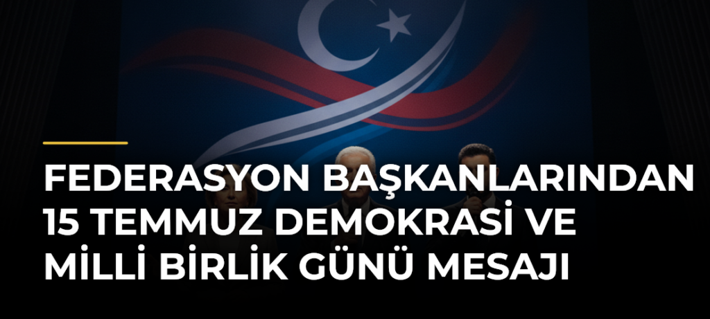 Federasyon Başkanlarından 15 Temmuz Demokrasi ve Milli Birlik Günü Mesajı