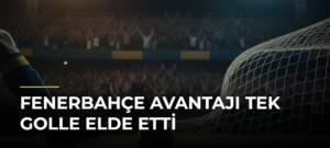 Fenerbahçe avantajı tek golle elde etti