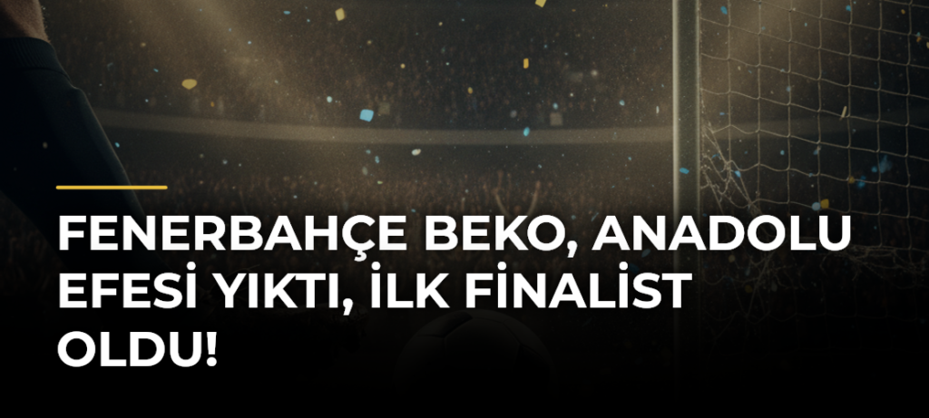 Fenerbahçe Beko, Anadolu Efesi Yıktı, İlk Finalist Oldu!