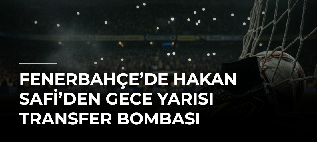 Fenerbahçe’de Hakan Safi’den Gece Yarısı Transfer Bombası