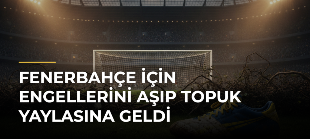 Fenerbahçe için engellerini aşıp Topuk Yaylasına geldi