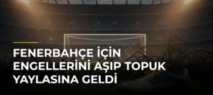 Fenerbahçe için engellerini aşıp Topuk Yaylasına geldi