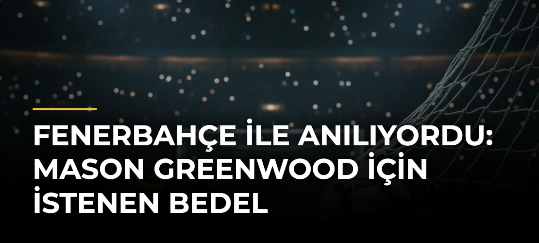 Fenerbahçe ile anılıyordu: Mason Greenwood için istenen bedel