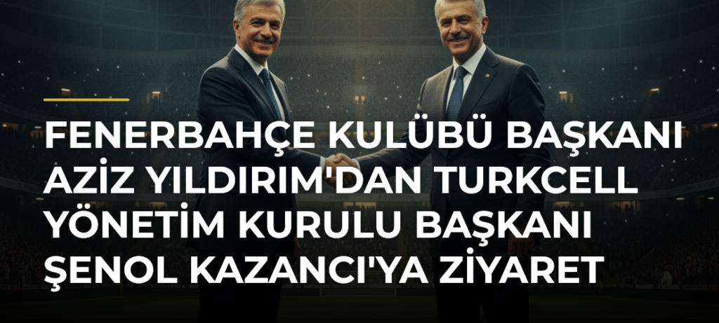 Fenerbahçe Kulübü Başkanı Aziz Yıldırım’dan Turkcell Yönetim Kurulu Başkanı Şenol Kazancı’ya ziyaret