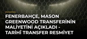 Fenerbahçe, Mason Greenwood transferinin maliyetini açıkladı – Tarihî transfer resmiyet kazandı