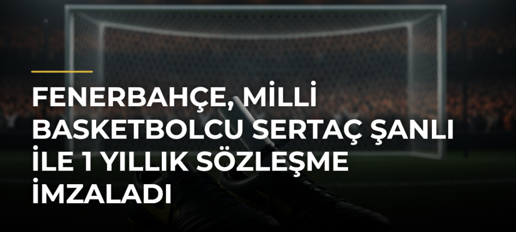 Fenerbahçe, milli basketbolcu Sertaç Şanlı ile 1 yıllık sözleşme imzaladı