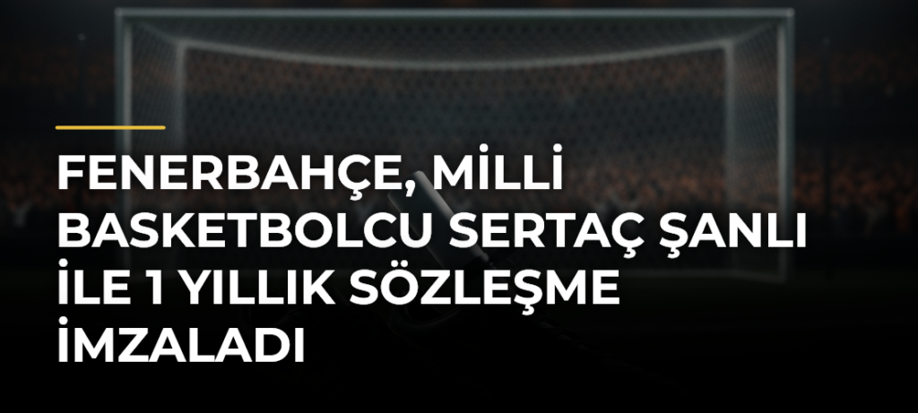 Fenerbahçe, milli basketbolcu Sertaç Şanlı ile 1 yıllık sözleşme imzaladı