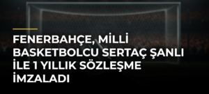 Fenerbahçe, milli basketbolcu Sertaç Şanlı ile 1 yıllık sözleşme imzaladı