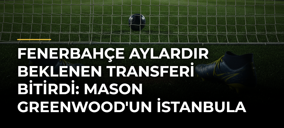 Fenerbahçe Aylardır Beklenen Transferi Bitirdi: Mason Greenwood'un İstanbula Geliş Tarihi Belli Oldu