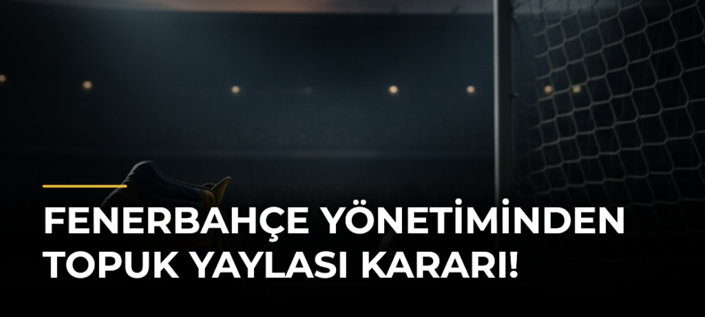 Fenerbahçe Yönetiminden Topuk Yaylası Kararı!