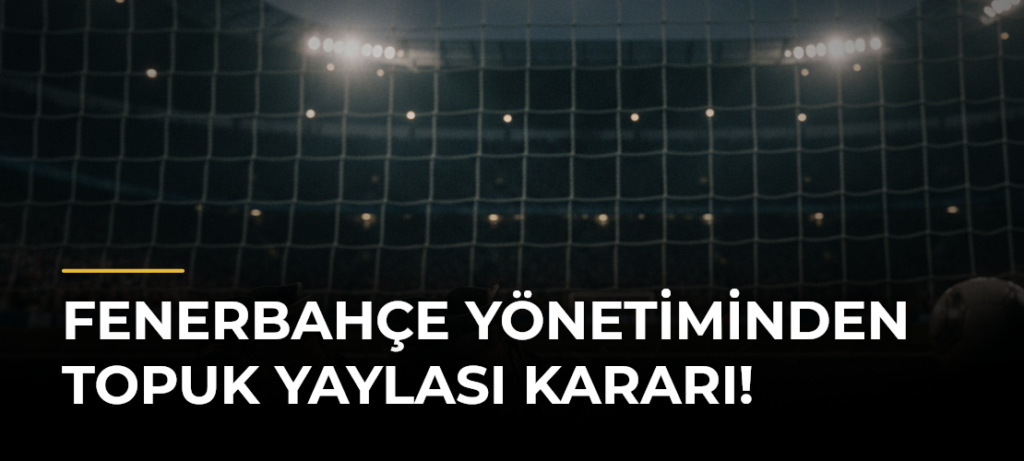 Fenerbahçe yönetiminden Topuk Yaylası kararı!