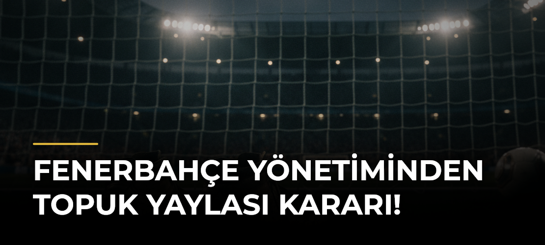 Fenerbahçe yönetiminden Topuk Yaylası kararı!