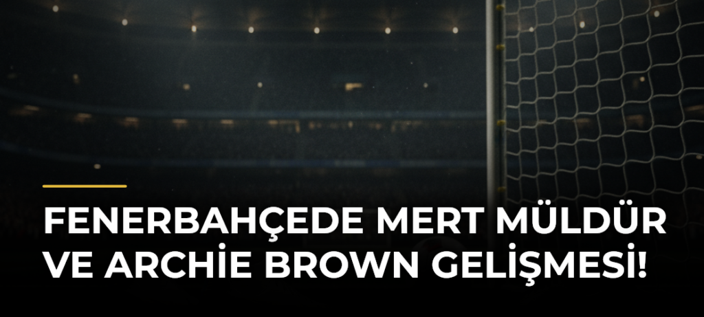 Fenerbahçede Mert Müldür ve Archie Brown gelişmesi!