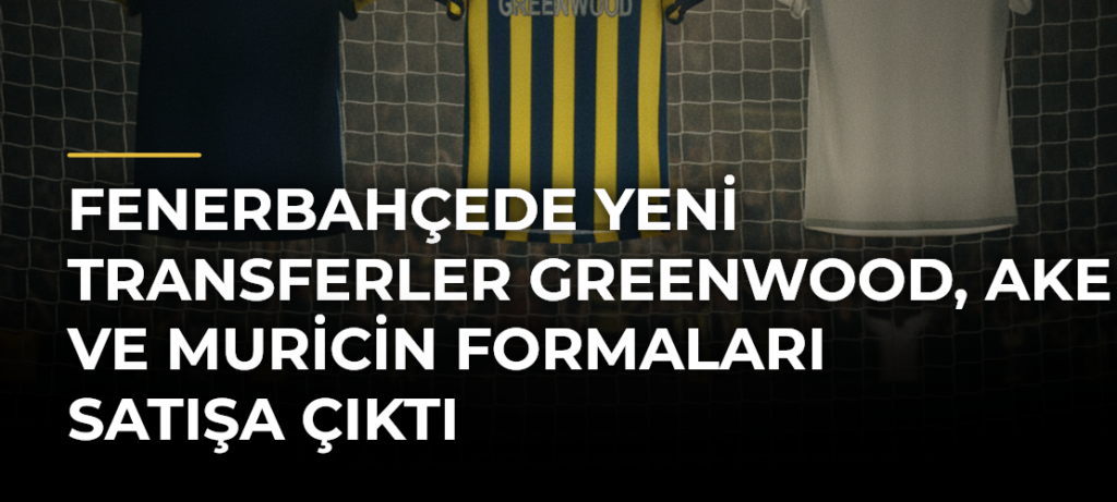Fenerbahçede yeni transferler Greenwood, Ake ve Muricin formaları satışa çıktı