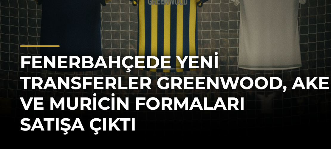 Fenerbahçede yeni transferler Greenwood, Ake ve Muricin formaları satışa çıktı