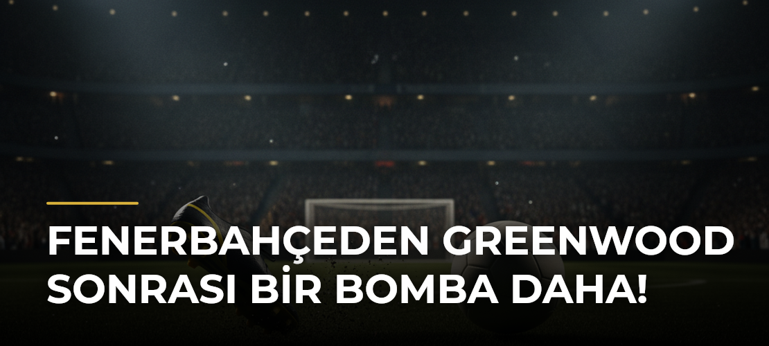 Fenerbahçeden Greenwood Sonrası Bir Bomba Daha! - Mirat Haber