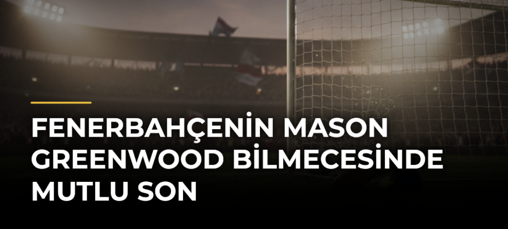 Fenerbahçenin Mason Greenwood Bilmecesinde Mutlu Son